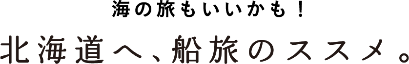 海の旅もいいかも!北海道へ、船旅のススメ。